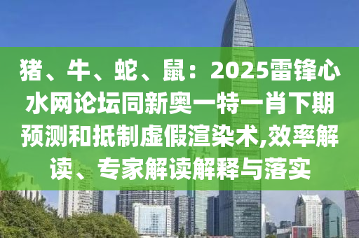 豬、牛、蛇、鼠：2025雷鋒心水網(wǎng)論壇同新奧一特一肖下期預(yù)測(cè)和抵制虛假渲染術(shù),效率解讀、專家解讀解釋與落實(shí)