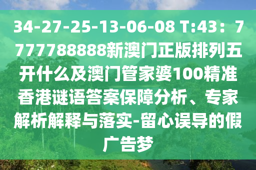 34-27-25-13-06-08 T:43：7777788888新澳門正版排列五開什么及澳門管家婆100精準(zhǔn)香港謎語答案保障分析、專家解析解釋與落實(shí)-留心誤導(dǎo)的假廣告夢(mèng)