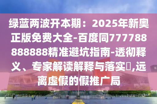 綠藍兩波開本期：2025年新奧正版免費大全-百度同777788888888精準避坑指南-透徹釋義、專家解讀解釋與落實?,遠離虛假的假推廣局