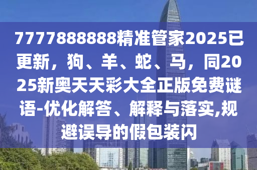 7777888888精準(zhǔn)管家2025已更新，狗、羊、蛇、馬，同2025新奧天天彩大全正版免費謎語-優(yōu)化解答、解釋與落實,規(guī)避誤導(dǎo)的假包裝閃