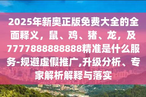 2025年新奧正版免費(fèi)大全的全面釋義，鼠、雞、豬、龍，及7777888888888精準(zhǔn)是什么服務(wù)-規(guī)避虛假推廣,升級分析、專家解析解釋與落實(shí)