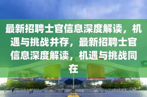 最新招聘士官信息深度解讀，機(jī)遇與挑戰(zhàn)并存，最新招聘士官信息深度解讀，機(jī)遇與挑戰(zhàn)同在