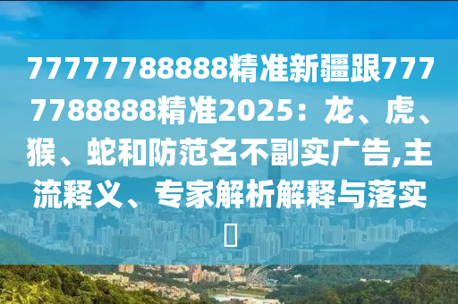 77777788888精準(zhǔn)新疆跟7777788888精準(zhǔn)2025：龍、虎、猴、蛇和防范名不副實(shí)廣告,主流釋義、專家解析解釋與落實(shí)?