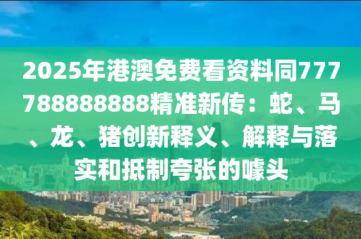 2025年港澳免費(fèi)看資料同777788888888精準(zhǔn)新傳：蛇、馬、龍、豬創(chuàng)新釋義、解釋與落實(shí)和抵制夸張的噱頭