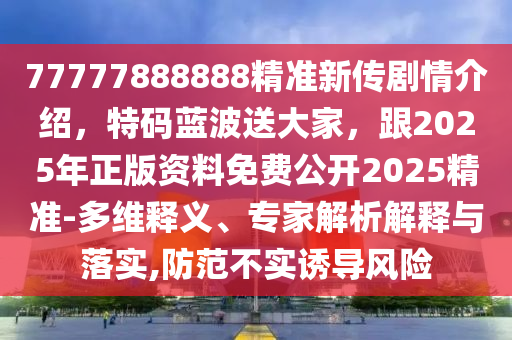 77777888888精準新傳劇情介紹，特碼藍波送大家，跟2025年正版資料免費公開2025精準-多維釋義、專家解析解釋與落實,防范不實誘導(dǎo)風(fēng)險