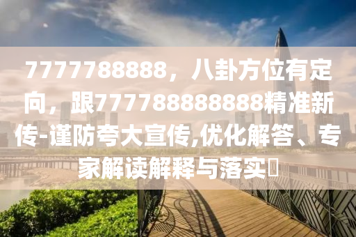 7777788888，八卦方位有定向，跟777788888888精準(zhǔn)新傳-謹(jǐn)防夸大宣傳,優(yōu)化解答、專家解讀解釋與落實(shí)?