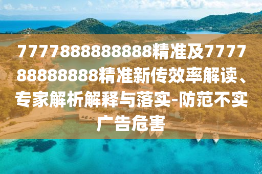 7777888888888精準(zhǔn)及777788888888精準(zhǔn)新傳效率解讀、專家解析解釋與落實(shí)-防范不實(shí)廣告危害