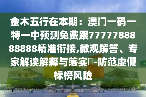 金木五行在本期：澳門(mén)一碼一特一中預(yù)測(cè)免費(fèi)跟7777788888888精準(zhǔn)銜接,微觀(guān)解答、專(zhuān)家解讀解釋與落實(shí)?-防范虛假標(biāo)榜風(fēng)險(xiǎn)