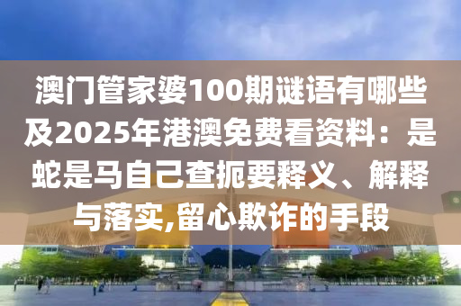 澳門管家婆100期謎語(yǔ)有哪些及2025年港澳免費(fèi)看資料：是蛇是馬自己查扼要釋義、解釋與落實(shí),留心欺詐的手段