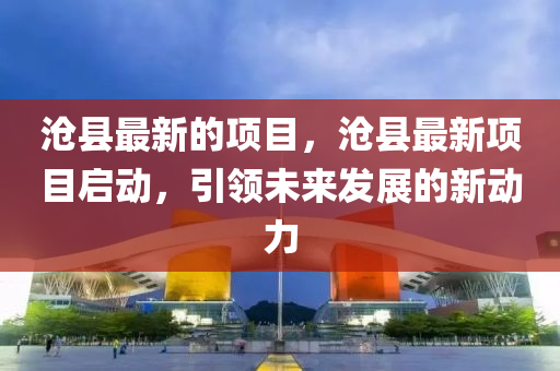 滄縣最新的項(xiàng)目，滄縣最新項(xiàng)目啟動(dòng)，引領(lǐng)未來發(fā)展的新動(dòng)力