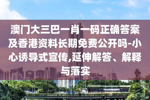 澳門大三巴一肖一碼正確答案及香港資料長(zhǎng)期免費(fèi)公開(kāi)嗎-小心誘導(dǎo)式宣傳,延伸解答、解釋與落實(shí)