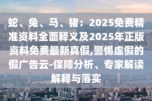 蛇、兔、馬、豬：2025免費(fèi)精準(zhǔn)資料全面釋義及2025年正版資料免費(fèi)最新真假,警惕虛假的假廣告云-保障分析、專家解讀解釋與落實(shí)