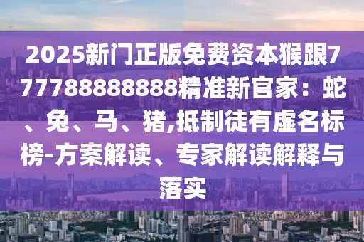 2025新門正版免費(fèi)資本猴跟777788888888精準(zhǔn)新官家：蛇、兔、馬、豬,抵制徒有虛名標(biāo)榜-方案解讀、專家解讀解釋與落實(shí)