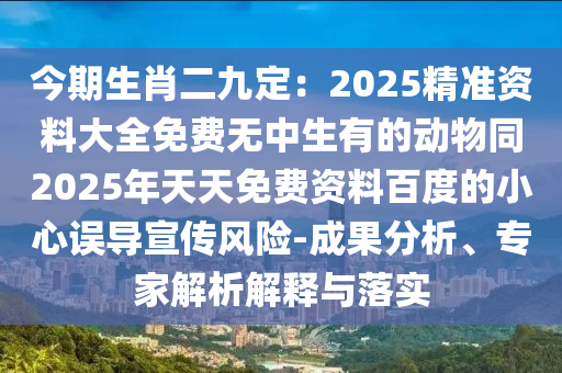 今期生肖二九定：2025精準(zhǔn)資料大全免費(fèi)無(wú)中生有的動(dòng)物同2025年天天免費(fèi)資料百度的小心誤導(dǎo)宣傳風(fēng)險(xiǎn)-成果分析、專家解析解釋與落實(shí)