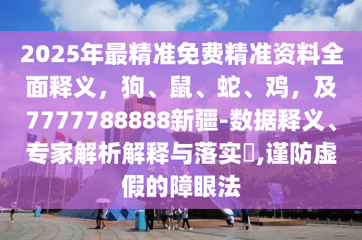 2025年最精準(zhǔn)免費(fèi)精準(zhǔn)資料全面釋義，狗、鼠、蛇、雞，及7777788888新疆-數(shù)據(jù)釋義、專家解析解釋與落實(shí)?,謹(jǐn)防虛假的障眼法