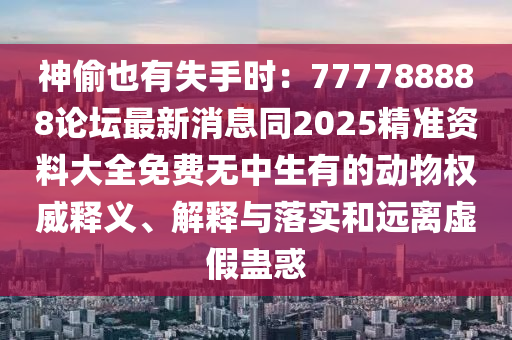 神偷也有失手時(shí)：777788888論壇最新消息同2025精準(zhǔn)資料大全免費(fèi)無(wú)中生有的動(dòng)物權(quán)威釋義、解釋與落實(shí)和遠(yuǎn)離虛假蠱惑