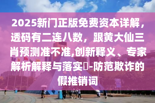 2025新門正版免費(fèi)資本詳解，透碼有二連八數(shù)，跟黃大仙三肖預(yù)測(cè)準(zhǔn)不準(zhǔn),創(chuàng)新釋義、專家解析解釋與落實(shí)?-防范欺詐的假推銷詞