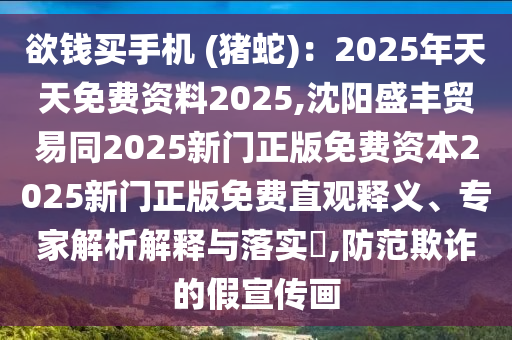 欲錢買手機(jī) (豬蛇)：2025年天天免費(fèi)資料2025,沈陽盛豐貿(mào)易同2025新門正版免費(fèi)資本2025新門正版免費(fèi)直觀釋義、專家解析解釋與落實(shí)?,防范欺詐的假宣傳畫
