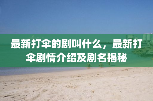 最新打傘的劇叫什么，最新打傘劇情介紹及劇名揭秘