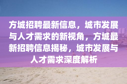 方城招聘最新信息，城市發(fā)展與人才需求的新視角，方城最新招聘信息揭秘，城市發(fā)展與人才需求深度解析